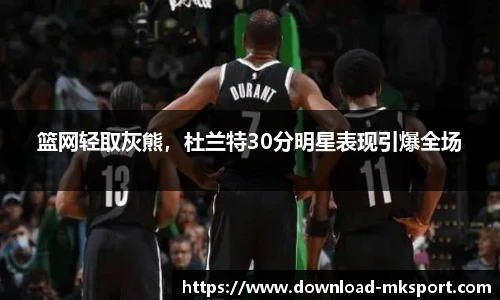 篮网轻取灰熊，杜兰特30分明星表现引爆全场