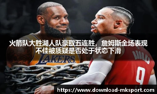 火箭队大胜湖人队豪取五连胜，詹姆斯全场表现不佳被质疑是否处于状态下滑