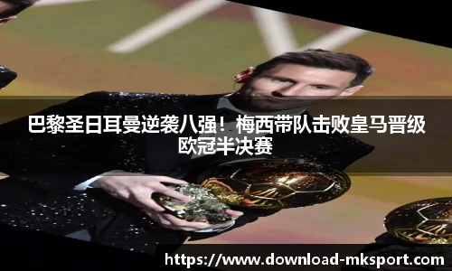巴黎圣日耳曼逆袭八强！梅西带队击败皇马晋级欧冠半决赛