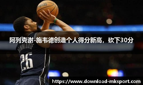 阿列克谢-施韦德创造个人得分新高，砍下30分