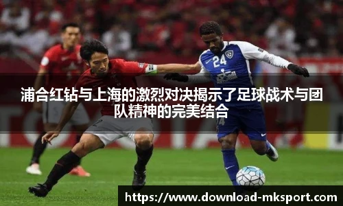 浦合红钻与上海的激烈对决揭示了足球战术与团队精神的完美结合