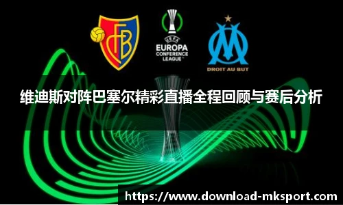 维迪斯对阵巴塞尔精彩直播全程回顾与赛后分析