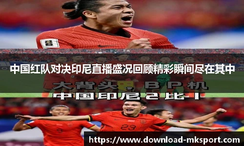 中国红队对决印尼直播盛况回顾精彩瞬间尽在其中