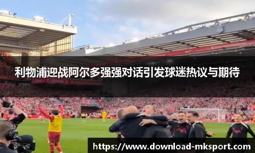 利物浦迎战阿尔多强强对话引发球迷热议与期待