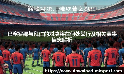 巴塞罗那与拜仁的对决将在何处举行及相关赛事信息解析