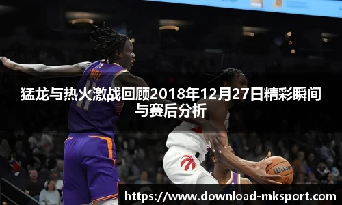 猛龙与热火激战回顾2018年12月27日精彩瞬间与赛后分析