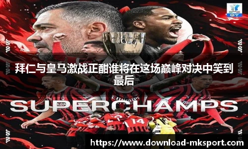 拜仁与皇马激战正酣谁将在这场巅峰对决中笑到最后