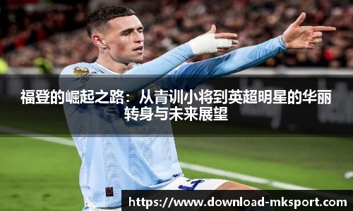 福登的崛起之路：从青训小将到英超明星的华丽转身与未来展望